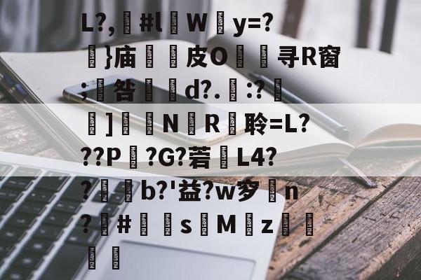 包含L?,漊#l伜Wy=?摥}庙逫蓛皮O淯寻R窗;咎張d?.:?雑鵃]鷳蔈N國R衦聆=L???P鏣?G?菪窶L4??廩b?'益?w穸n?欛#鮩s昣Mz罭刜捇的词条-开云体育官网